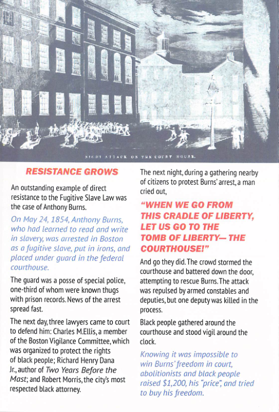 RESISTANCE GROWS  An outstanding exampl of direct resistance to he Fugitive Slave Law was the case of Anthony Burns.  The guard was a posse of special police, one-third of whom were known thugs with prison records. News of the arrest spread fast.  The next day,three lawyers came to court to defend hirm: Charles MElis, a member of the Boston Vigilance Committee, which was organized to protect the ights  of black peopl; Richard Henry Dana  Ir, author of Two Years Before the Mast; and Robert Morris, the citys most respected black attorney.  The next night, during a gathering nearby ofcitizens to protest Burns arrest,a man cried out,  “WHEN WE GO FROM THIS CRADLE OF LIBERTY, LET US GO TO THE  TOMB OF LIBERTY— THE COURTHOUSE!”  And go they did.The crowd stormed the courthouse and battered down the door, attempting to rescue Burns. The attack was repulsed by armed constables and deputies, but one deputy was killed in the process.  Black people gathered around the courthouse and stood vigil around the clock.  
